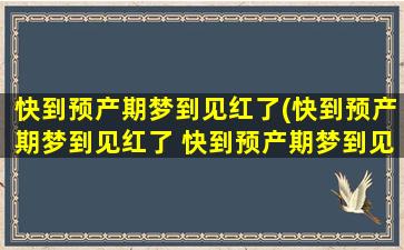 快到预产期梦到见红了(快到预产期梦到见红了 快到预产期梦到见红了的含义)